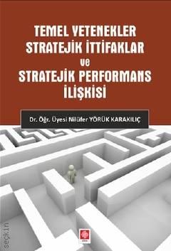 Temel Yetenekler Stratejik İttifaklar ve Stratejik Performans İlişkisi Dr. Öğr. Üyesi Nilüfer Yörük Karakılıç  - Kitap