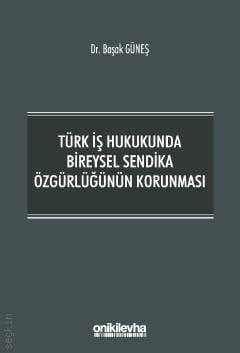 Türk İş Hukukunda Bireysel Sendika Özgürlüğünün Korunması Dr. Başak Güneş  - Kitap