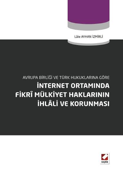 Avrupa Birliği ve Türk Hukuklarına Göre İnternet Ortamında Fikrî Mülkiyet Haklarının İhlâli ve Korunması Lale Ayhan İzmirli  - Kitap