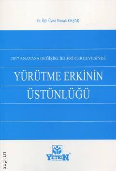 2017 Anayasa Değişiklikleri Çerçevesinde Yürütme Erkinin Üstünlüğü Dr. Öğr. Üyesi Mustafa Okşar  - Kitap