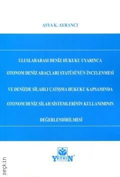 Uluslararası Deniz Hukuku Uyarınca Otonom Deniz Araçları Statüsünün İncelenmesi ve Denizde Silahlı Çatışma Hukuku Kapsamında Otonom Deniz Silah Sistemlerinin Kullanımının Değerlendirilmesi Asya K. Ayrancı  - Kitap