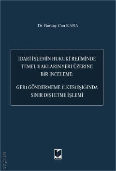 İdari İşlemin Hukuki Rejiminde Temel Hakların Yeri Üzerine Bir İnceleme: Geri Göndermeme İlkesi Işığında Sınır Dışı Etme İşlemi Dr. Burkay Can Kara  - Kitap