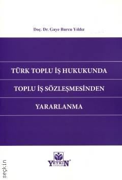 Türk Toplu İş Hukukunda Toplu İş Sözleşmesinden Yararlanma Doç. Dr. Gaye Burcu Yıldız  - Kitap