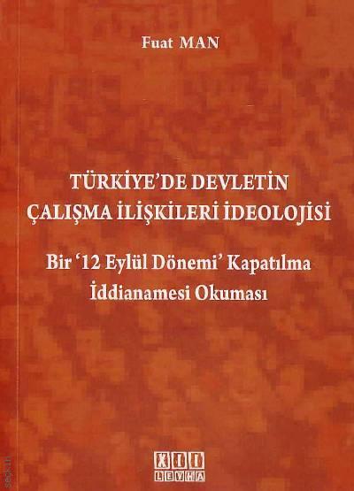 Türkiye'de Devletin Çalışma İlişkileri İdeolojisi Bir '12 Eylül Dönemi' Kapatılma İddianamesi Okuması Fuat Man  - Kitap