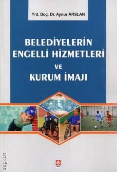 Belediyelerin Engelli Hizmetleri ve Kurum İmajı Yrd. Doç. Dr. Aynur Arslan  - Kitap