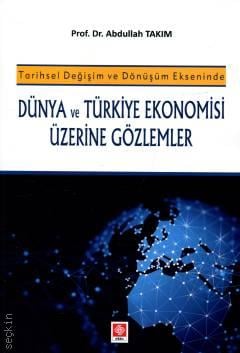 Tarihsel Değişim ve Dönüşüm Ekseninde Dünya ve Türkiye Ekonomisi Üzerine Gözlemler Prof. Dr. Abdullah Takım  - Kitap