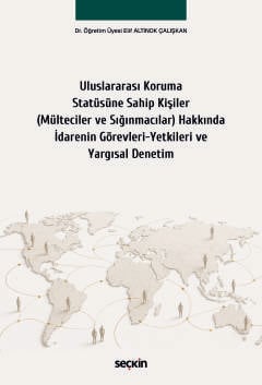 Uluslararası Koruma Statüsüne Sahip Kişiler (Mülteciler ve Sığınmacılar) Hakkında İdarenin Görevleri–Yetkileri ve Yargısal Denetim Dr. Öğr. Üyesi Elif Altınok Çalışkan  - Kitap