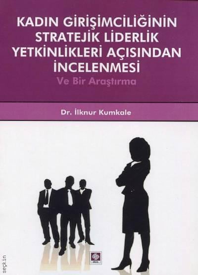 Kadın Girişimciliğinin Stratejik Liderlik Yetkinlikleri Açısından İncelenmesi ve Bir Araştırma Dr. İlknur Kumkale  - Kitap