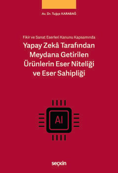 Fikir ve Sanat Eserleri Kanunu Kapsamında Yapay Zekâ Tarafından Meydana Getirilen Ürünlerin Eser Niteliği ve Eser Sahipliği Tuğçe Karabağ  - Kitap