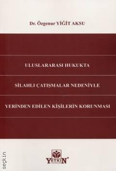 Uluslararası Hukukta Silahlı Çatışmalar Nedeniyle Yerinden Edilen Kişilerin Korunması Özgenur Yiğit Aksu