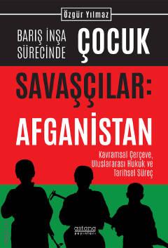 Barış İnşa Sürecinde Çocuk Savaşçılar: Afganistan Kavramsal Çerçeve, Uluslararası Hukuk ve Tarihsel Süreç Özgür Yılmaz  - Kitap