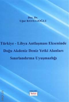 Türkiye – Libya Antlaşması Ekseninde Doğu Akdeniz Deniz Yetki Alanları Sınırlandırma Uyuşmazlığı Uğur Bayıllıoğlu