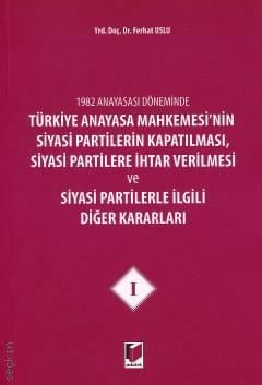 1982 Anayasası Döneminde Türkiye Anayasa Mahkemesinin Siyasi Partilerin Kapatılması, Siyasi Partilere İhtar Verilmesi ve Siyasi Partilerle İlgili Diğer Kararları – I Yrd. Doç. Dr. Ferhat Uslu  - Kitap