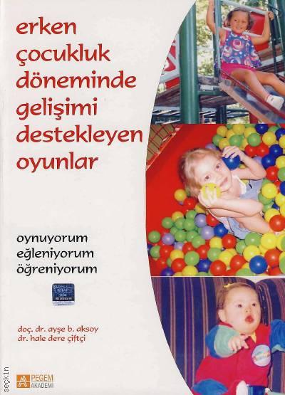 Erken Çocukluk Döneminde Gelişimi Destekleyen Oyunlar Doç. Dr. Ayşe B. Aksoy, Dr. Hale Dere Çiftçi  - Kitap