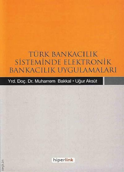 Türk Bankacılık Sisteminde Elektronik Bankacılık Uygulamaları Yrd. Doç. Dr. Muharrem Bakkal, Uğur Aksüt  - Kitap