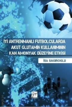 İyi Antremanlı Futbolcularda Akut Glutamin Kullanımının Kan Amonyak Düzeyine Etkisi İsa Sağıroğlu  - Kitap