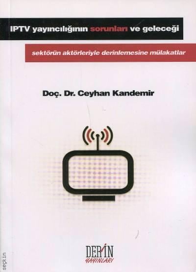 IPTV Yayıncılığının Sorunları ve Geleceği Sektörün Aktörleriyle Derinlemesine Mülakatlar Doç. Dr. Ceyhan Kandemir  - Kitap