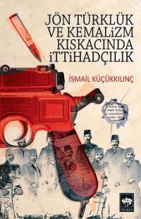 Jön Türklük ve Kemalizm Kıskacında İttihadçılık İsmail Küçükkılınç  - Kitap