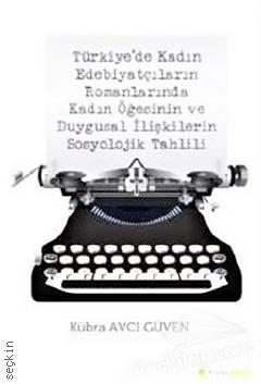 Türkiye'de Kadın Edebiyatçıların Romanlarında Kadın Öğesinin ve Duygusal İlişkilerin Sosyolojik Tahlili Kübra Avcı Güven  - Kitap