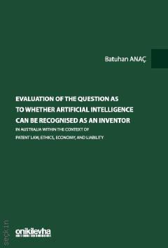 Evaluation of The Question as to Whether Artificial Intelligence can be Recognised as an Inventor in Australia Within The Context of Patent Law, Ethics, Economy and Liability