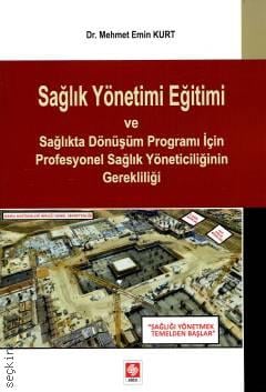 Sağlık Yönetimi Eğitimi ve Sağlıkta Dönüşüm Programı İçin Profesyonel Sağlık Yöneticiliğinin Gerekliliği Dr. Mehmet Emin Kurt  - Kitap