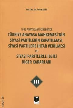 1982 Anayasası Döneminde Türkiye Anayasa Mahkemesinin Siyasi Partilerin Kapatılması, Siyasi Partilere İhtar Verilmesi ve Siyasi Partilerle İlgili Diğer Kararları – III Yrd. Doç. Dr. Ferhat Uslu  - Kitap