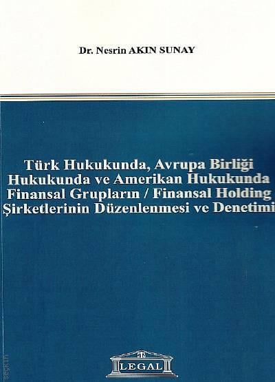 Türk Hukukunda, Avrupa Birliği Hukukunda ve Amerikan Hukukunda Finansal Grupların, Finansal Holding Şirketlerinin Düzenlenmesi ve Denetimi Dr. Nesrin Akın Sunay  - Kitap