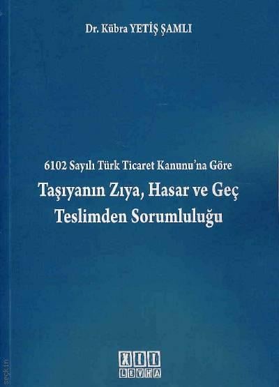 6102 Sayılı Türk Ticaret Kanunu'na Göre Taşıyanın Zıya, Hasar ve Geç Teslimden Sorumluluğu Dr. Kübra Yetiş Şamlı  - Kitap