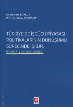 Türkiye'de İşgücü Piyasası Politikalarının Dönüşümü Isparta İş Dünyası Örneği Dr. Gülsüm Korkut, Prof. Dr. Adem Korkmaz  - Kitap