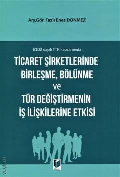 6102 sayılı TTK Kapsamında Ticaret Şirketlerinde Birleşme, Bölünme ve Tür Değiştirmenin İş İlişkilerine Etkisi Arş. Gör. Fazlı Enes Dönmez  - Kitap