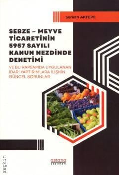 Sebze Meyve Ticaretinin 5957 Sayılı Kanun Nezdinde Denetimi ve Bu Kapsamda Uygulanan İdari Yaptırımlara İlişkin Güncel Sorunlar Serkan Aktepe  - Kitap