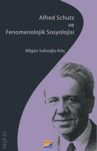 Alfred Schutz ve Fenomenolojik Sosyolojisi Nilgün Sofuoğlu Kılıç  - Kitap