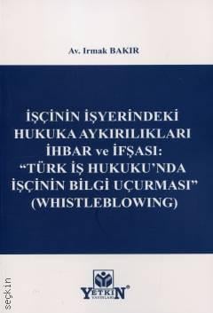 İşçinin İşyerindeki Hukuka Aykırılıkları İhbar ve İfşası: "Türk İş Hukuku'nda İşçinin Bilgi Uçurması" (Whistleblowing) Av. Irmak Bakır  - Kitap