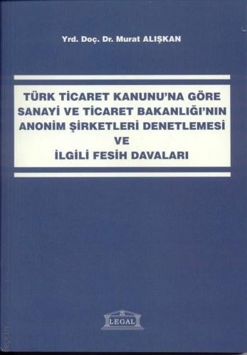 Türk Ticaret Kanunu'na Göre Sanayi ve Ticaret Bakanlığı'nın Anonim Şirketleri Denetlemesi ve İlgili Fesih Davaları Murat Alışkan  - Kitap