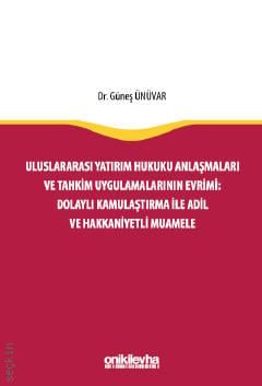 Uluslararası Yatırım Hukuku Anlaşmaları ve Tahkim Uygulamalarının Evrimi: Dolaylı Kamulaştırma İle Adil ve Hakkaniyetli Muamele Güneş Ünüvar