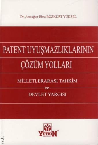 Patent Uyuşmazlıklarının Çözüm Yolları Milletlerarası Tahkim ve Devlet Yargısı Dr. Armağan Ebru Bozkurt Yüksel  - Kitap