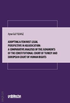 Adopting a Feminist Legal Perspective in Adjudication: a Comparative Analysis of the Judgments of the Constitutional Court of Turkey and European Court of Human Rights Aysu Gül Yılmaz  - Kitap