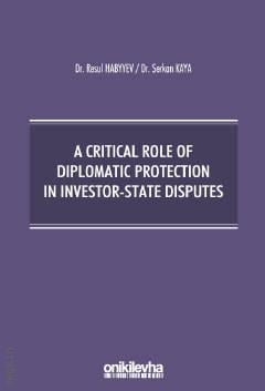 A Critical Role Of Diplomatic Protection in Investor–State Disputes Dr. Resul Habyyev, Dr. Serkan Kaya  - Kitap