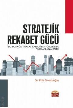 Stratejik Rekabet Gücü İSO'ya Bağlı İmalat Sanayi Sektörlerinde Yapılan Analizler Dr. Filiz Sivaslıoğlu  - Kitap