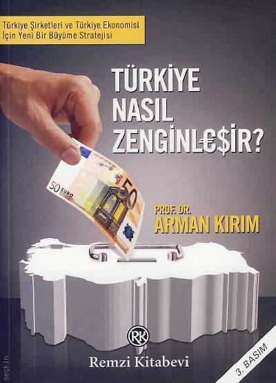 Türkiye Nasıl Zenginleşir? Türkiye Şirketleri ve Türkiye Ekonomisi İçin Yeni Bir Büyüme Stratejisi Prof. Dr. Arman Kırım  - Kitap