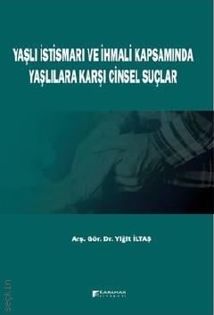 Yaşlı İstismarı ve İhmali Kapsamında Yaşlılara Karşı Cinsel Suçlar Arş. Gör. Dr. Yiğit İltaş  - Kitap