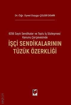 6356 Sayılı Sendikalar ve Toplu İş Sözleşmesi Kanunu Çerçevesinde İşçi Sendikalarının Tüzük Özerkliği Dr. Öğr. Üyesi Duygu Çelebi Demir  - Kitap