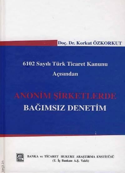 6102 Sayılı Türk Ticaret Kanunu Açısından Anonim Şirketlerde Bağımsız Denetim Doç. Dr. Korkut Özkorkut  - Kitap
