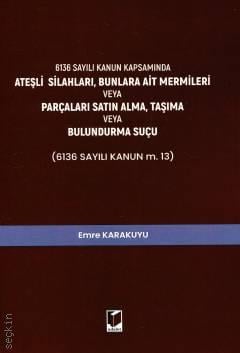 6136 Sayılı Kanun Kapsamında Ateşli Silahları, Bunlara Ait Mermileri veya Parçaları Satın Alma, Taşıma veya Bulundurma Suçu (6136 Sayılı Kanun m. 13) Emre Karakuyu  - Kitap