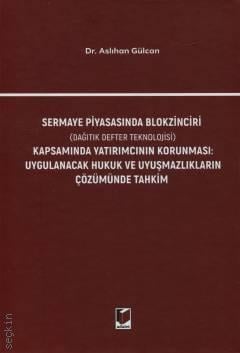 Sermaye Piyasasında Blokzinciri (Dağıtık Defter Teknolojisi) Kapsamında Yatırımcının Korunması Uygulanacak Hukuk ve Uyuşmazlıkların Çözümünde Tahkim Dr. Aslıhan Gülcan  - Kitap