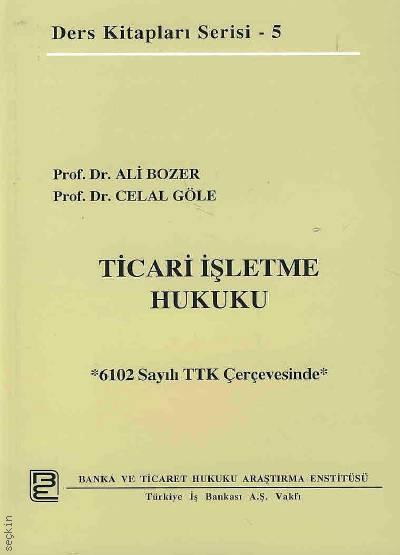 Ders Kitapları Serisi – 5 Ticari İşletme Hukuku 6102 Sayılı TTK Çerçevesinde Prof. Dr. Ali Bozer, Prof. Dr. Celal Göle  - Kitap