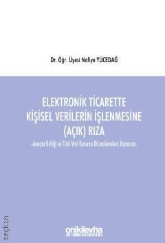 Elektronik Ticarette Kişisel Verilerin İşlenmesine (Açık) Rıza –Avrupa Birliği ve Türk Veri Koruma Düzenlemeleri Uyarınca– Dr. Öğr. Üyesi Nafiye Yücedağ  - Kitap