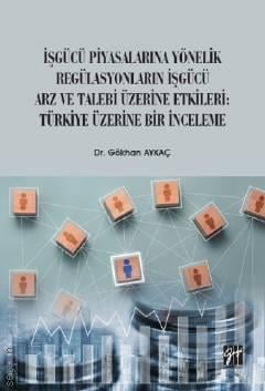 İşgücü Piyasalarına Yönelik Regülasyonların İşgücü Arz ve Talep Üzerine Etkileri: Türkiye Üzerine Bir İnceleme Gökhan Aykaç 