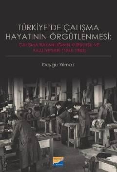 Türkiye'de Çalışma Hayatının Örgütlenmesi Çalışma Bakanlığının Kuruluşu ve Faaliyetleri (1945‐1983) Duygu Yılmaz  - Kitap