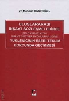 Uluslararası İnşaat Sözleşmelerinde  Yüklenicinin Eseri Teslim Borcunda Gecikmesi (FIDIC Kırmızı Kitap 1999 ve 2017 Versiyonlarına Göre) Dr. Mehmet Çakıroğlu  - Kitap